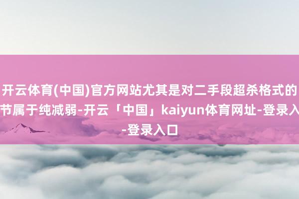 开云体育(中国)官方网站尤其是对二手段超杀格式的调节属于纯减弱-开云「中国」kaiyun体育网址-登录入口