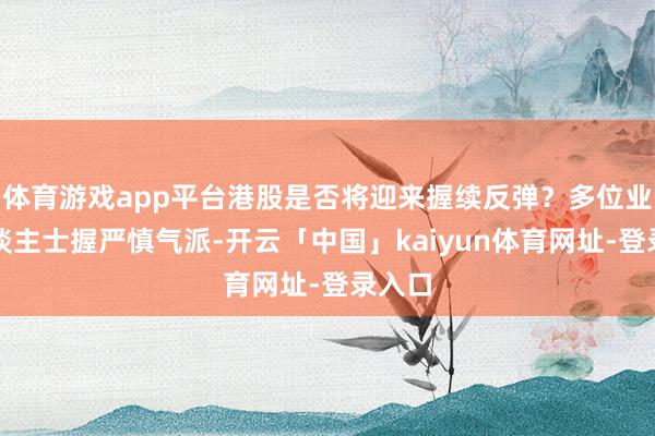 体育游戏app平台港股是否将迎来握续反弹？多位业内东谈主士握严慎气派-开云「中国」kaiyun体育网址-登录入口