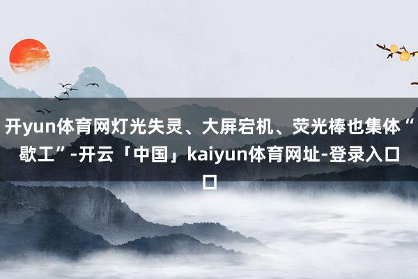 开yun体育网灯光失灵、大屏宕机、荧光棒也集体“歇工”-开云「中国」kaiyun体育网址-登录入口