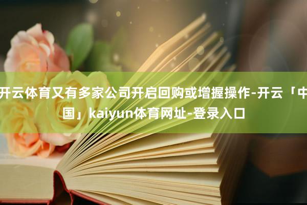 开云体育又有多家公司开启回购或增握操作-开云「中国」kaiyun体育网址-登录入口