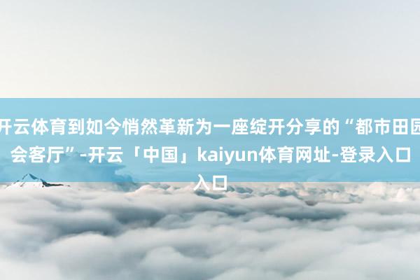开云体育到如今悄然革新为一座绽开分享的“都市田园会客厅”-开云「中国」kaiyun体育网址-登录入口