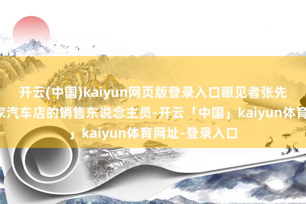 开云(中国)kaiyun网页版登录入口眼见者张先生是邹平市一家汽车店的销售东说念主员-开云「中国」kaiyun体育网址-登录入口