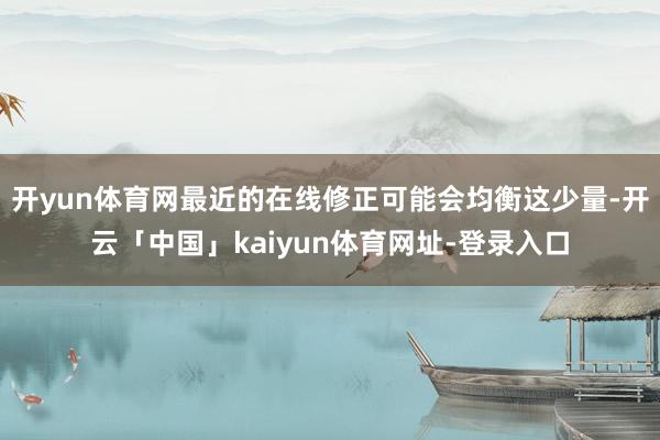 开yun体育网最近的在线修正可能会均衡这少量-开云「中国」kaiyun体育网址-登录入口