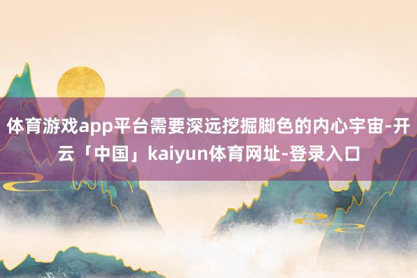 体育游戏app平台需要深远挖掘脚色的内心宇宙-开云「中国」kaiyun体育网址-登录入口