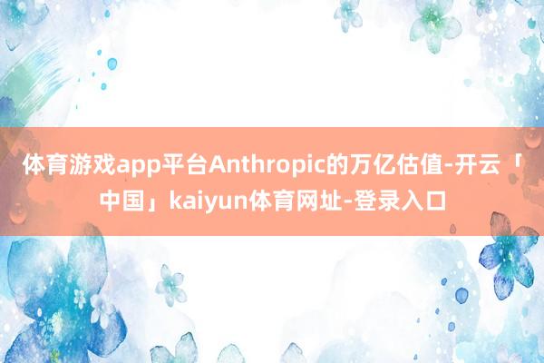 体育游戏app平台Anthropic的万亿估值-开云「中国」kaiyun体育网址-登录入口
