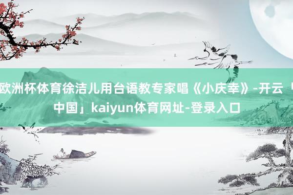 欧洲杯体育徐洁儿用台语教专家唱《小庆幸》-开云「中国」kaiyun体育网址-登录入口