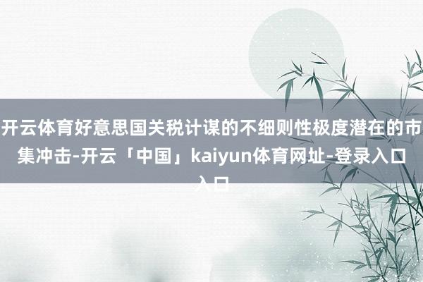 开云体育好意思国关税计谋的不细则性极度潜在的市集冲击-开云「中国」kaiyun体育网址-登录入口