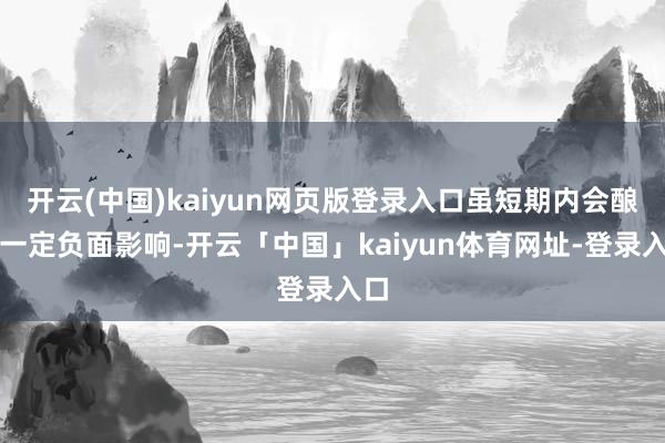 开云(中国)kaiyun网页版登录入口虽短期内会酿成一定负面影响-开云「中国」kaiyun体育网址-登录入口