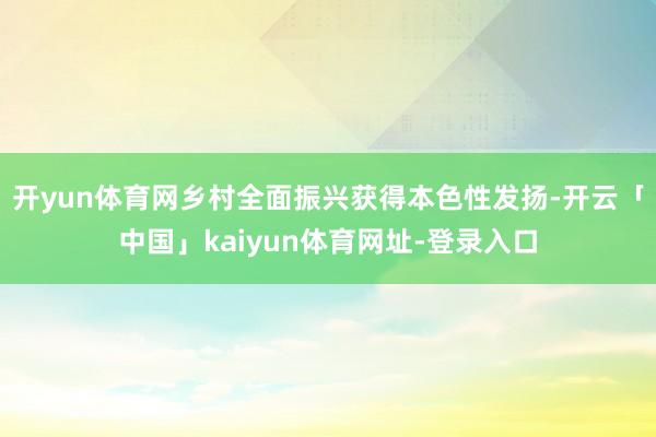 开yun体育网乡村全面振兴获得本色性发扬-开云「中国」kaiyun体育网址-登录入口