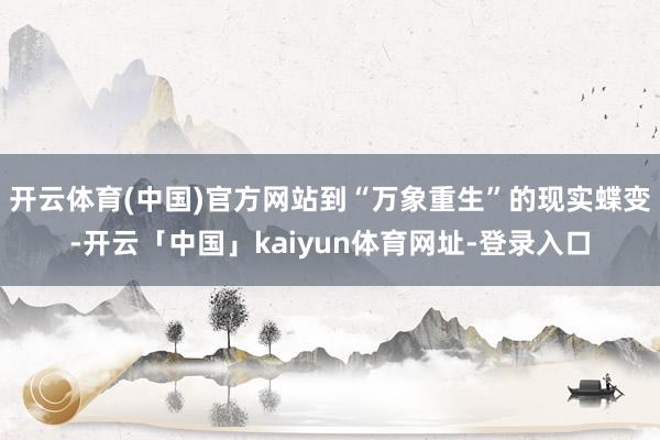 开云体育(中国)官方网站到“万象重生”的现实蝶变-开云「中国」kaiyun体育网址-登录入口