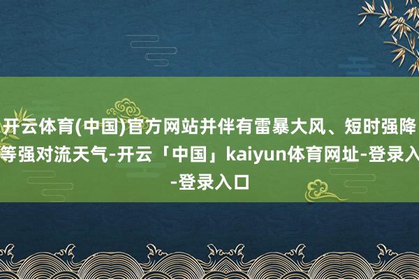 开云体育(中国)官方网站并伴有雷暴大风、短时强降水等强对流天气-开云「中国」kaiyun体育网址-登录入口