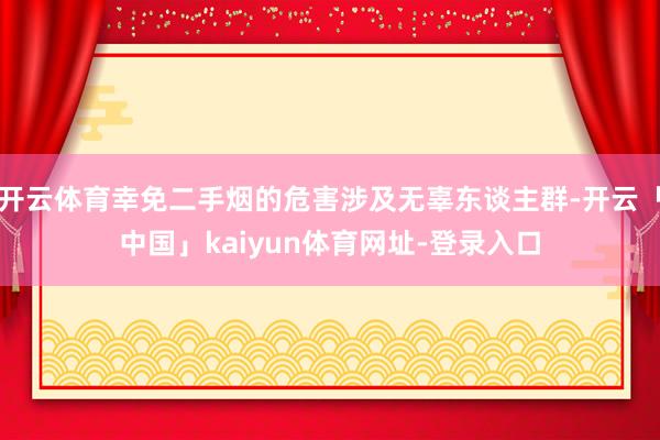 开云体育幸免二手烟的危害涉及无辜东谈主群-开云「中国」kaiyun体育网址-登录入口