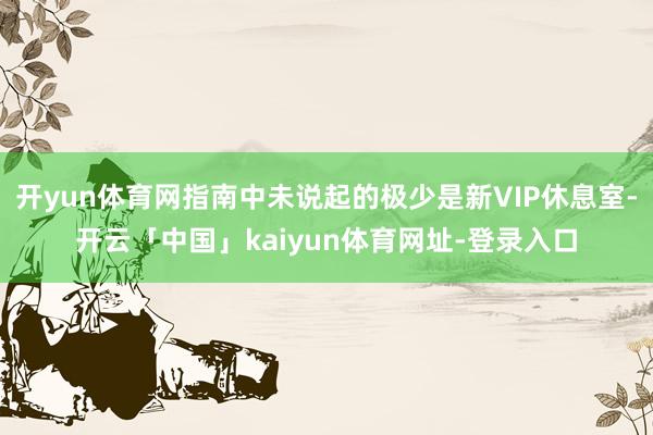 开yun体育网指南中未说起的极少是新VIP休息室-开云「中国」kaiyun体育网址-登录入口