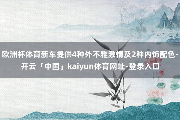 欧洲杯体育新车提供4种外不雅激情及2种内饰配色-开云「中国」kaiyun体育网址-登录入口