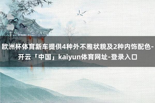 欧洲杯体育新车提供4种外不雅状貌及2种内饰配色-开云「中国」kaiyun体育网址-登录入口