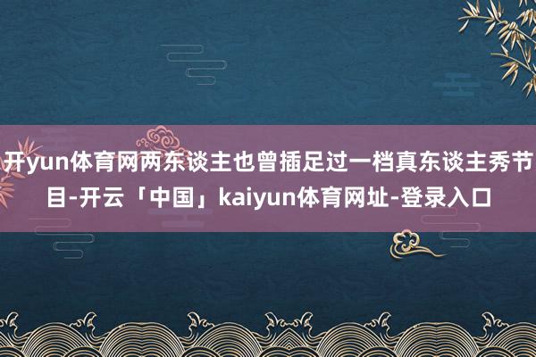 开yun体育网两东谈主也曾插足过一档真东谈主秀节目-开云「中国」kaiyun体育网址-登录入口