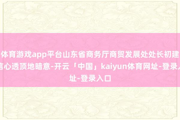 体育游戏app平台山东省商务厅商贸发展处处长初建伟信心透顶地暗意-开云「中国」kaiyun体育网址-登录入口