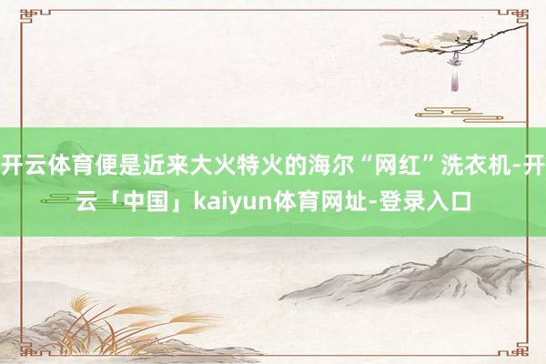 开云体育便是近来大火特火的海尔“网红”洗衣机-开云「中国」kaiyun体育网址-登录入口