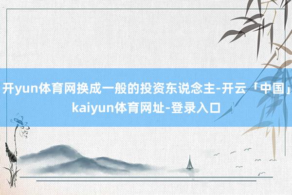 开yun体育网换成一般的投资东说念主-开云「中国」kaiyun体育网址-登录入口