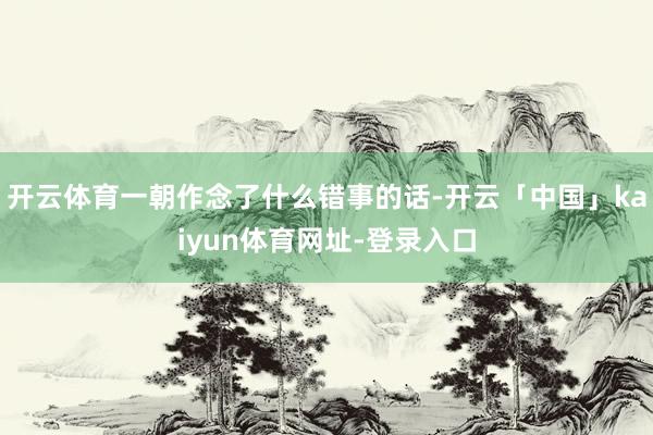 开云体育一朝作念了什么错事的话-开云「中国」kaiyun体育网址-登录入口