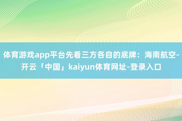 体育游戏app平台先看三方各自的底牌：海南航空-开云「中国」kaiyun体育网址-登录入口