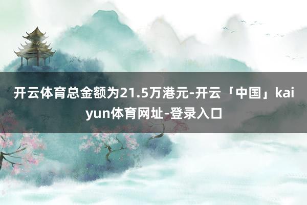 开云体育总金额为21.5万港元-开云「中国」kaiyun体育网址-登录入口