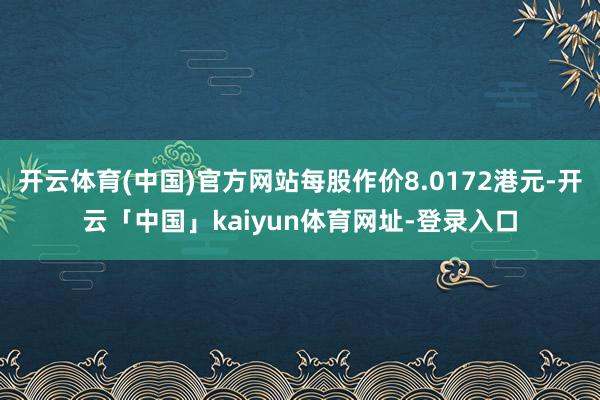 开云体育(中国)官方网站每股作价8.0172港元-开云「中国」kaiyun体育网址-登录入口