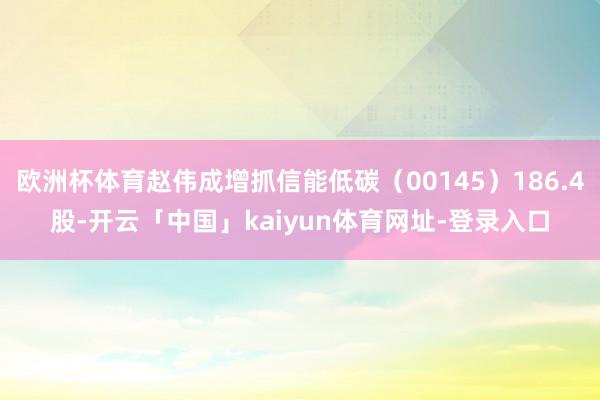 欧洲杯体育赵伟成增抓信能低碳（00145）186.4股-开云「中国」kaiyun体育网址-登录入口