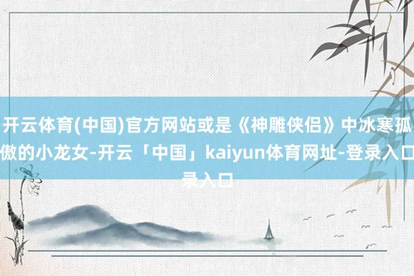 开云体育(中国)官方网站或是《神雕侠侣》中冰寒孤傲的小龙女-开云「中国」kaiyun体育网址-登录入口