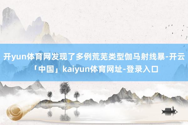 开yun体育网发现了多例荒芜类型伽马射线暴-开云「中国」kaiyun体育网址-登录入口