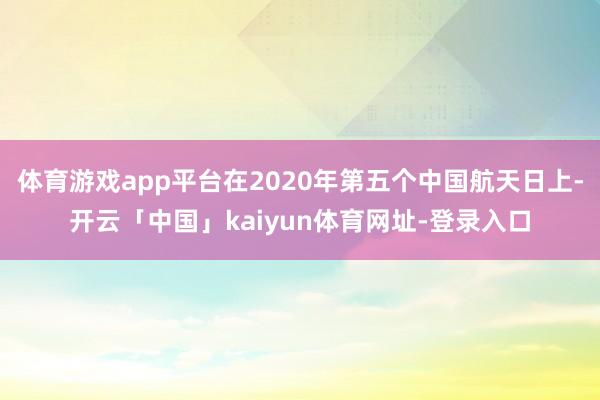 体育游戏app平台在2020年第五个中国航天日上-开云「中国」kaiyun体育网址-登录入口