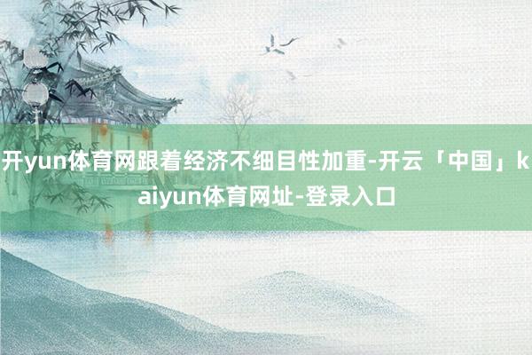 开yun体育网跟着经济不细目性加重-开云「中国」kaiyun体育网址-登录入口