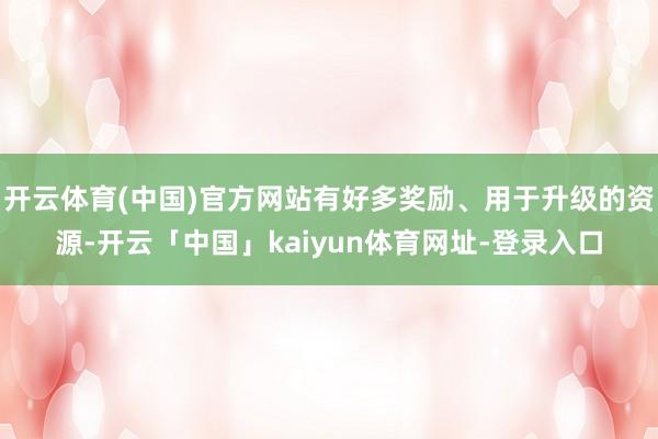 开云体育(中国)官方网站有好多奖励、用于升级的资源-开云「中国」kaiyun体育网址-登录入口