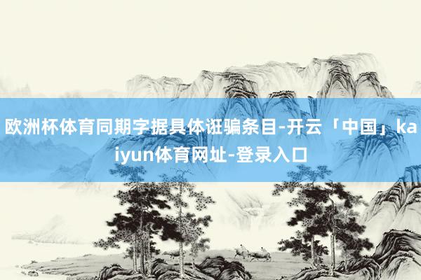 欧洲杯体育同期字据具体诳骗条目-开云「中国」kaiyun体育网址-登录入口