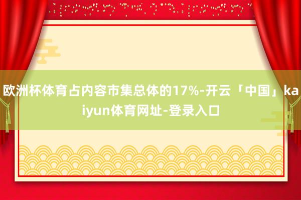 欧洲杯体育占内容市集总体的17%-开云「中国」kaiyun体育网址-登录入口