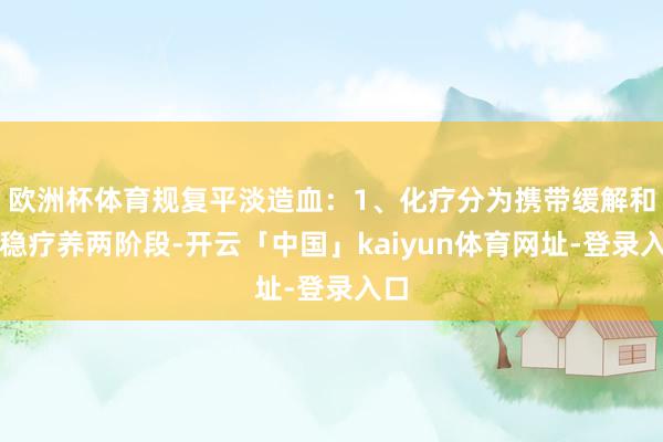 欧洲杯体育规复平淡造血：1、化疗分为携带缓解和沉稳疗养两阶段-开云「中国」kaiyun体育网址-登录入口