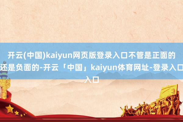 开云(中国)kaiyun网页版登录入口不管是正面的还是负面的-开云「中国」kaiyun体育网址-登录入口