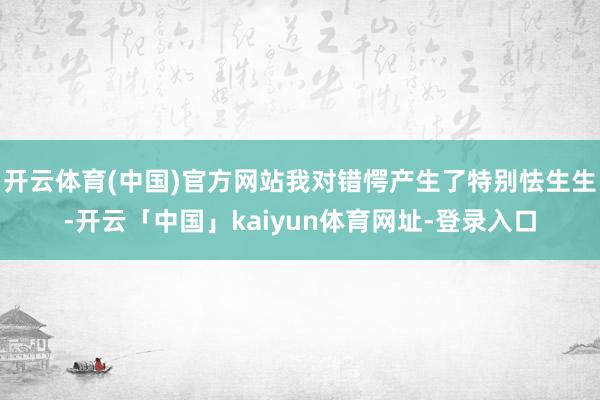 开云体育(中国)官方网站我对错愕产生了特别怯生生-开云「中国」kaiyun体育网址-登录入口