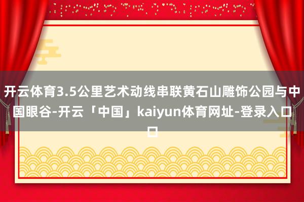 开云体育3.5公里艺术动线串联黄石山雕饰公园与中国眼谷-开云「中国」kaiyun体育网址-登录入口