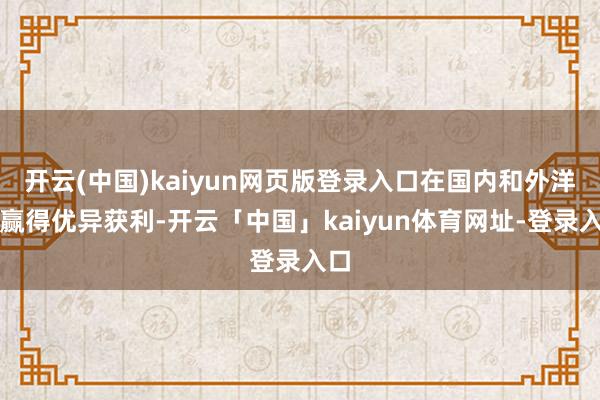 开云(中国)kaiyun网页版登录入口在国内和外洋均赢得优异获利-开云「中国」kaiyun体育网址-登录入口