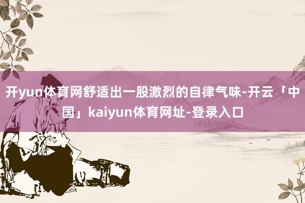 开yun体育网舒适出一股激烈的自律气味-开云「中国」kaiyun体育网址-登录入口