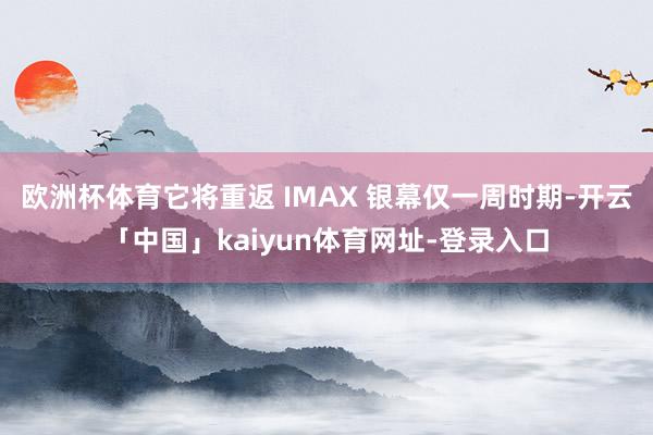 欧洲杯体育它将重返 IMAX 银幕仅一周时期-开云「中国」kaiyun体育网址-登录入口