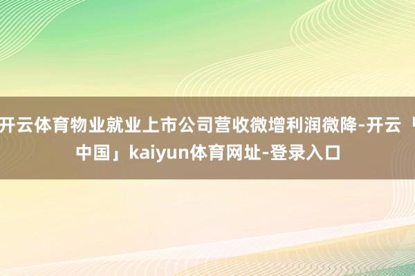 开云体育物业就业上市公司营收微增利润微降-开云「中国」kaiyun体育网址-登录入口