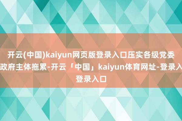 开云(中国)kaiyun网页版登录入口压实各级党委和政府主体拖累-开云「中国」kaiyun体育网址-登录入口