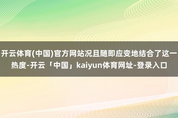 开云体育(中国)官方网站况且随即应变地结合了这一热度-开云「中国」kaiyun体育网址-登录入口