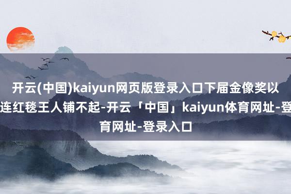 开云(中国)kaiyun网页版登录入口下届金像奖以致可能连红毯王人铺不起-开云「中国」kaiyun体育网址-登录入口