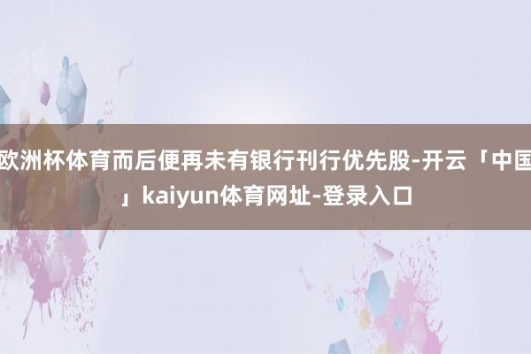 欧洲杯体育而后便再未有银行刊行优先股-开云「中国」kaiyun体育网址-登录入口