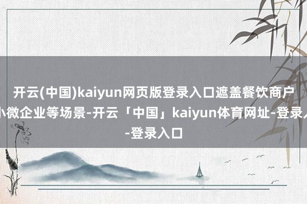 开云(中国)kaiyun网页版登录入口遮盖餐饮商户、小微企业等场景-开云「中国」kaiyun体育网址-登录入口