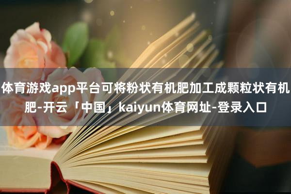 体育游戏app平台可将粉状有机肥加工成颗粒状有机肥-开云「中国」kaiyun体育网址-登录入口