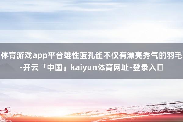 体育游戏app平台雄性蓝孔雀不仅有漂亮秀气的羽毛-开云「中国」kaiyun体育网址-登录入口
